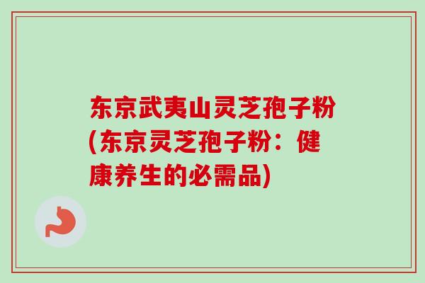 东京武夷山灵芝孢子粉(东京灵芝孢子粉：健康养生的必需品)