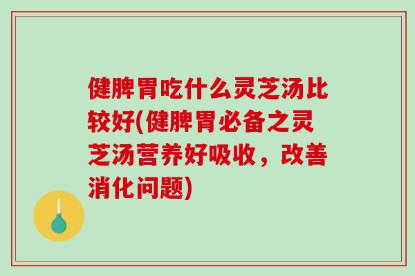 健脾胃吃什么灵芝汤比较好(健脾胃必备之灵芝汤营养好吸收，改善消化问题)