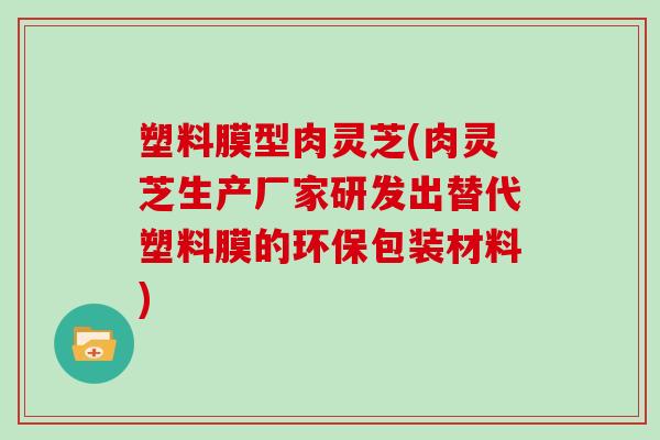 塑料膜型肉灵芝(肉灵芝生产厂家研发出替代塑料膜的环保包装材料) 塑料膜型肉灵芝(肉灵芝生产厂家研发出替代塑料膜的环保包装材料)