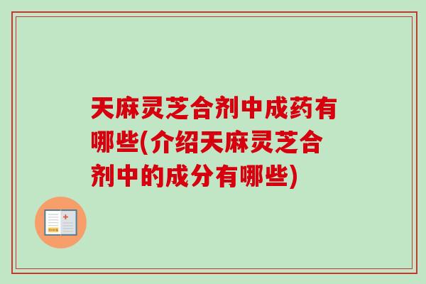 天麻灵芝合剂中成药有哪些(介绍天麻灵芝合剂中的成分有哪些) 天麻灵芝合剂中成药有哪些(介绍天麻灵芝合剂中的成分有哪些)
