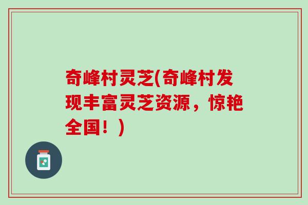 奇峰村灵芝(奇峰村发现丰富灵芝资源,惊艳全国!) 奇峰村灵芝(奇峰村发现丰富灵芝资源,惊艳全国!)