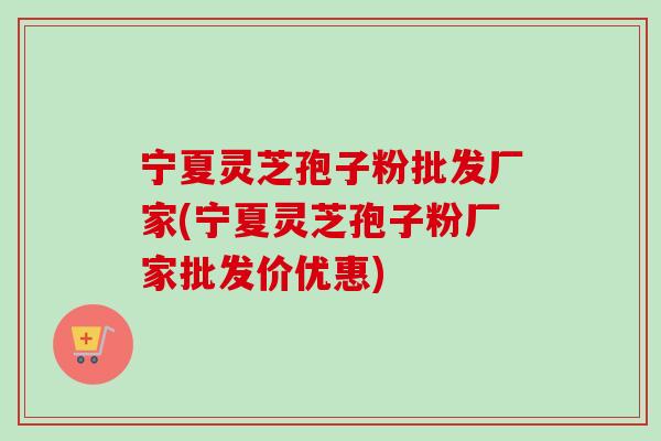 宁夏灵芝孢子粉批发厂家(宁夏灵芝孢子粉厂家批发价优惠) 宁夏灵芝孢子粉批发厂家(宁夏灵芝孢子粉厂家批发价优惠)