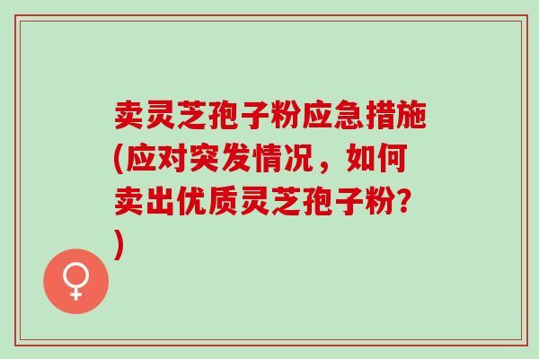 卖灵芝孢子粉应急措施(应对突发情况,如何卖出优质灵芝孢子粉?) 卖灵芝孢子粉应急措施(应对突发情况,如何卖出优质灵芝孢子粉?)