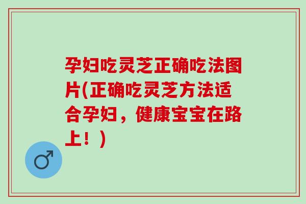孕妇吃灵芝正确吃法图片(正确吃灵芝方法适合孕妇,健康宝宝在路上!) 孕妇吃灵芝正确吃法图片(正确吃灵芝方法适合孕妇,健康宝宝在路上!)