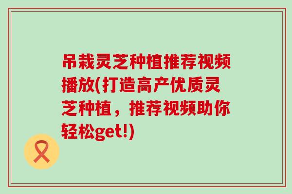 吊栽灵芝种植推荐视频播放(打造高产优质灵芝种植,推荐视频助你轻松get!) 吊栽灵芝种植推荐视频播放(打造高产优质灵芝种植,推荐视频助你轻松get!)