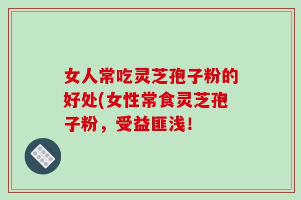 女人常吃灵芝孢子粉的好处(女性常食灵芝孢子粉,受益匪浅! 女人常吃灵芝孢子粉的好处(女性常食灵芝孢子粉,受益匪浅!