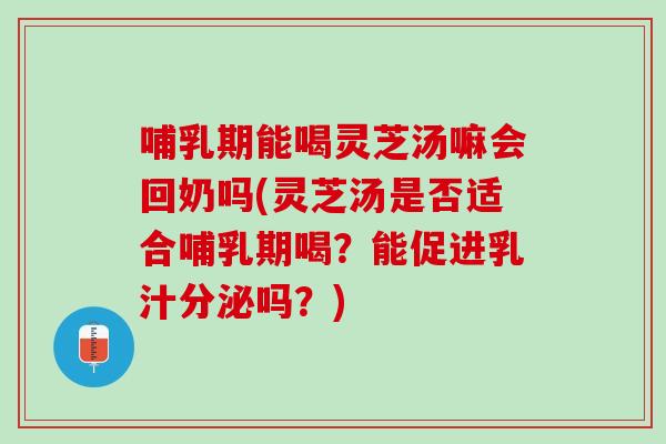 哺乳期能喝灵芝汤嘛会回奶吗(灵芝汤是否适合哺乳期喝?能促进乳汁分泌吗?) 哺乳期能喝灵芝汤嘛会回奶吗(灵芝汤是否适合哺乳期喝?能促进乳汁分泌吗?)