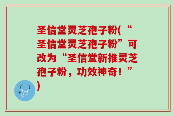 圣信堂灵芝孢子粉(“圣信堂灵芝孢子粉”可改为“圣信堂新推灵芝孢子粉,功效神奇!”) 圣信堂灵芝孢子粉(“圣信堂灵芝孢子粉”可改为“圣信堂新推灵芝孢子粉,功效神奇!”)