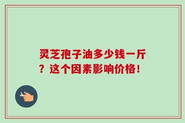 灵芝孢子油多少钱一斤？这个因素影响价格！