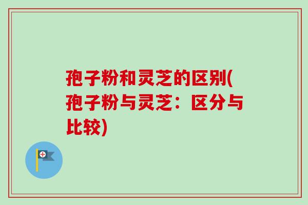 孢子粉和灵芝的区别(孢子粉与灵芝:区分与比较) 孢子粉和灵芝的区别(孢子粉与灵芝:区分与比较)
