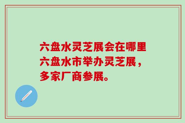 六盘水灵芝展会在哪里六盘水市举办灵芝展,多家厂商参展。 六盘水灵芝展会在哪里六盘水市举办灵芝展,多家厂商参展。
