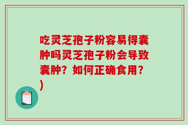 吃灵芝孢子粉容易得囊肿吗灵芝孢子粉会导致囊肿?如何正确食用?) 吃灵芝孢子粉容易得囊肿吗灵芝孢子粉会导致囊肿?如何正确食用?)