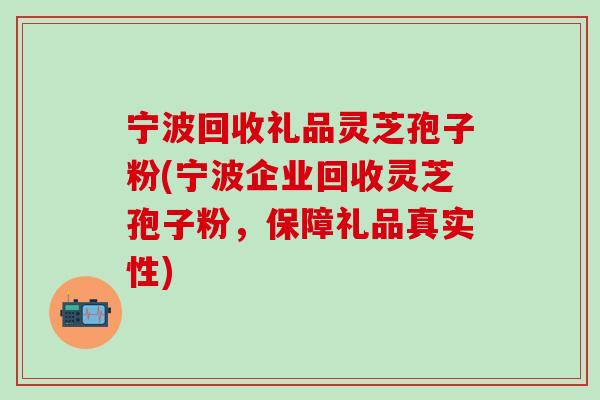 宁波回收礼品灵芝孢子粉(宁波企业回收灵芝孢子粉,保障礼品真实性) 宁波回收礼品灵芝孢子粉(宁波企业回收灵芝孢子粉,保障礼品真实性)