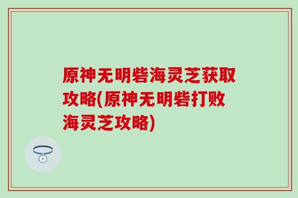 原神无明砦海灵芝获取攻略(原神无明砦打败海灵芝攻略) 原神无明砦海灵芝获取攻略(原神无明砦打败海灵芝攻略)