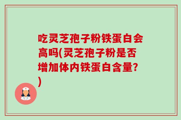 吃灵芝孢子粉铁蛋白会高吗(灵芝孢子粉是否增加体内铁蛋白含量?) 吃灵芝孢子粉铁蛋白会高吗(灵芝孢子粉是否增加体内铁蛋白含量?)