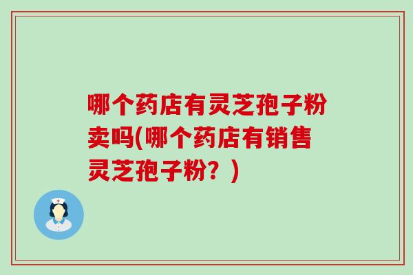 哪个药店有灵芝孢子粉卖吗(哪个药店有销售灵芝孢子粉?) 哪个药店有灵芝孢子粉卖吗(哪个药店有销售灵芝孢子粉?)