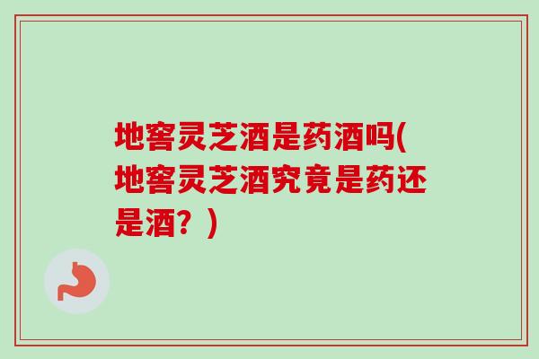 地窖灵芝酒是药酒吗(地窖灵芝酒究竟是药还是酒?) 地窖灵芝酒是药酒吗(地窖灵芝酒究竟是药还是酒?)