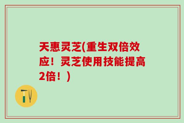 天惠灵芝(重生双倍效应!灵芝使用技能提高2倍!) 天惠灵芝(重生双倍效应!灵芝使用技能提高2倍!)
