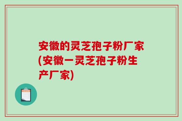 安徽的灵芝孢子粉厂家(安徽一灵芝孢子粉生产厂家) 安徽的灵芝孢子粉厂家(安徽一灵芝孢子粉生产厂家)