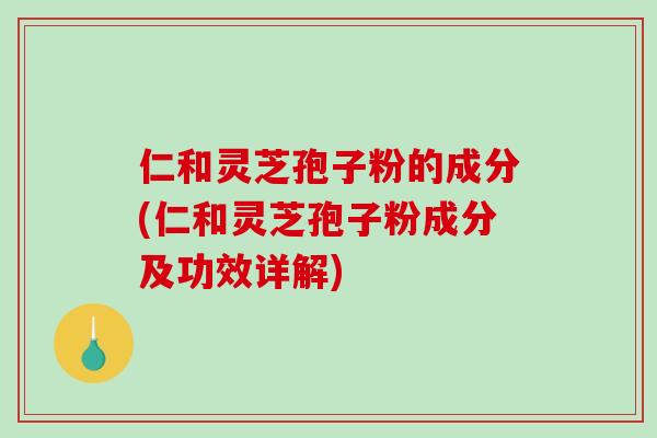 仁和灵芝孢子粉的成分(仁和灵芝孢子粉成分及功效详解)