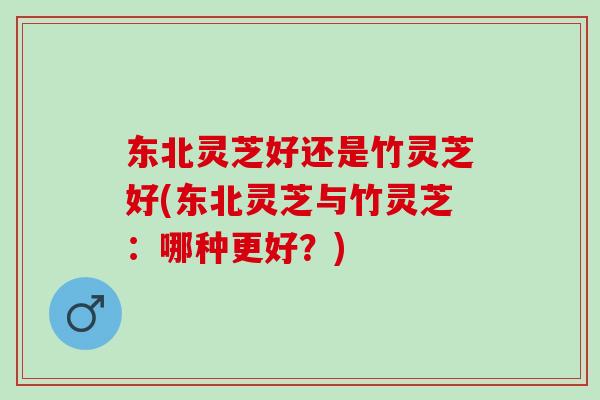 东北灵芝好还是竹灵芝好(东北灵芝与竹灵芝:哪种更好?) 东北灵芝好还是竹灵芝好(东北灵芝与竹灵芝:哪种更好?)
