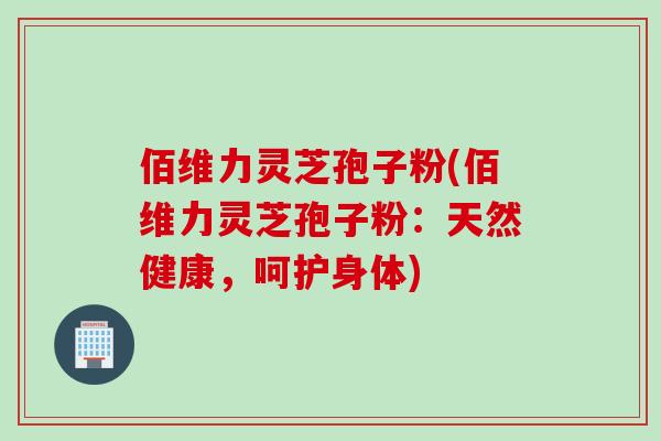 佰维力灵芝孢子粉(佰维力灵芝孢子粉：天然健康，呵护身体)