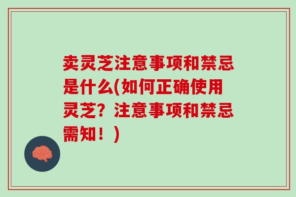 卖灵芝注意事项和禁忌是什么(如何正确使用灵芝？注意事项和禁忌需知！)