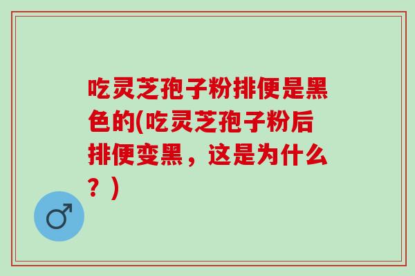 吃灵芝孢子粉排便是黑色的(吃灵芝孢子粉后排便变黑，这是为什么？)