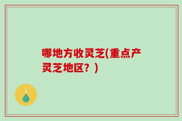 哪地方收灵芝(重点产灵芝地区？)