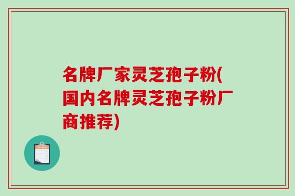 名牌厂家灵芝孢子粉(国内名牌灵芝孢子粉厂商推荐)