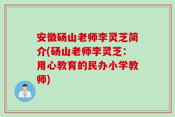 安徽砀山老师李灵芝简介(砀山老师李灵芝:用心教育的民办小学教师) 安徽砀山老师李灵芝简介(砀山老师李灵芝:用心教育的民办小学教师)