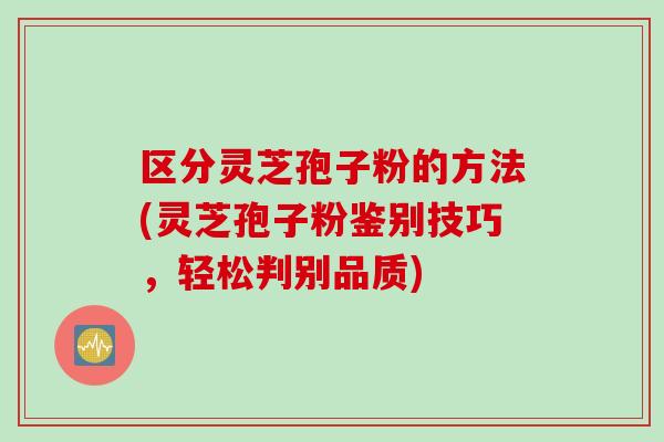 区分灵芝孢子粉的方法(灵芝孢子粉鉴别技巧,轻松判别品质) 区分灵芝孢子粉的方法(灵芝孢子粉鉴别技巧,轻松判别品质)