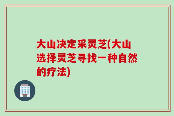 大山决定采灵芝(大山选择灵芝寻找一种自然的疗法) 大山决定采灵芝(大山选择灵芝寻找一种自然的疗法)