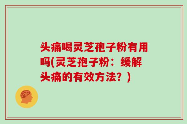 头痛喝灵芝孢子粉有用吗(灵芝孢子粉:缓解头痛的有效方法?) 头痛喝灵芝孢子粉有用吗(灵芝孢子粉:缓解头痛的有效方法?)