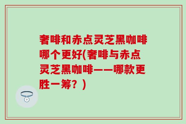 奢啡和赤点灵芝黑咖啡哪个更好(奢啡与赤点灵芝黑咖啡——哪款更胜一筹?) 奢啡和赤点灵芝黑咖啡哪个更好(奢啡与赤点灵芝黑咖啡——哪款更胜一筹?)