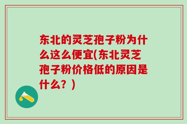 东北的灵芝孢子粉为什么这么便宜(东北灵芝孢子粉价格低的原因是什么?) 东北的灵芝孢子粉为什么这么便宜(东北灵芝孢子粉价格低的原因是什么?)
