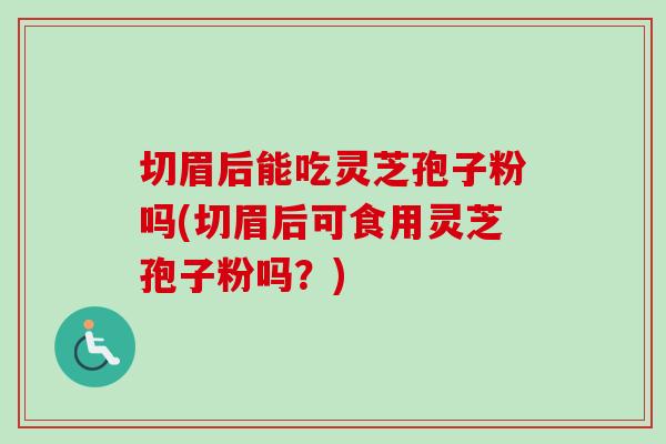 切眉后能吃灵芝孢子粉吗(切眉后可食用灵芝孢子粉吗？)