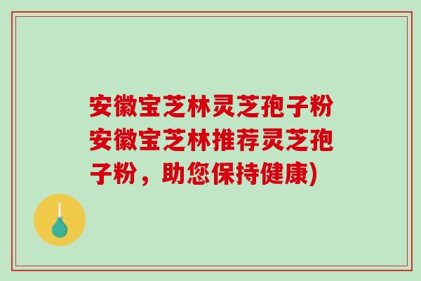 安徽宝芝林灵芝孢子粉安徽宝芝林推荐灵芝孢子粉,助您保持健康) 安徽宝芝林灵芝孢子粉安徽宝芝林推荐灵芝孢子粉,助您保持健康)
