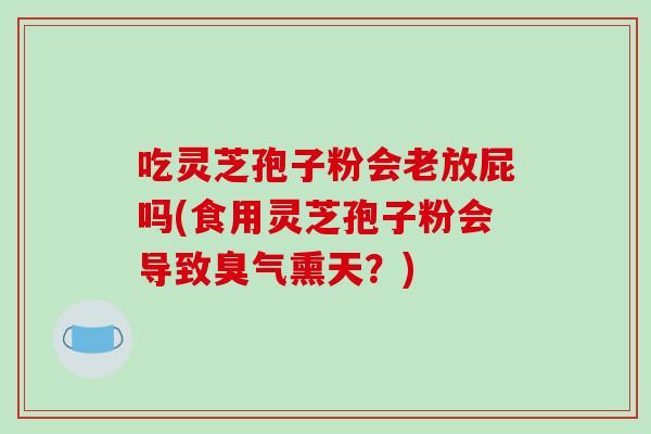 吃灵芝孢子粉会老放屁吗(食用灵芝孢子粉会导致臭气熏天?) 吃灵芝孢子粉会老放屁吗(食用灵芝孢子粉会导致臭气熏天?)
