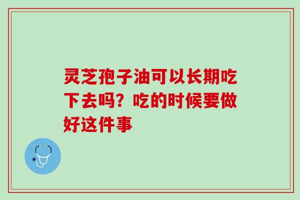灵芝孢子油可以长期吃下去吗?吃的时候要做好这件事 灵芝孢子油可以长期吃下去吗?吃的时候要做好这件事