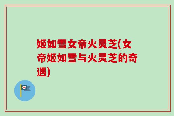 姬如雪女帝火灵芝(女帝姬如雪与火灵芝的奇遇) 姬如雪女帝火灵芝(女帝姬如雪与火灵芝的奇遇)