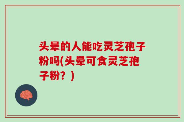 头晕的人能吃灵芝孢子粉吗(头晕可食灵芝孢子粉?) 头晕的人能吃灵芝孢子粉吗(头晕可食灵芝孢子粉?)