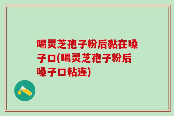 喝灵芝孢子粉后黏在嗓子口(喝灵芝孢子粉后嗓子口粘连) 喝灵芝孢子粉后黏在嗓子口(喝灵芝孢子粉后嗓子口粘连)