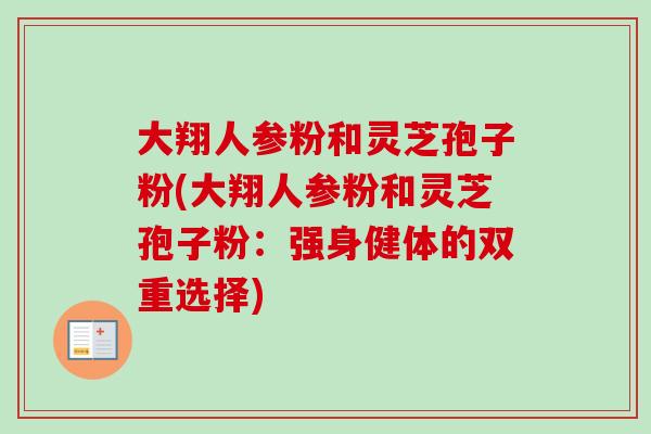 大翔人参粉和灵芝孢子粉(大翔人参粉和灵芝孢子粉:强身健体的双重选择) 大翔人参粉和灵芝孢子粉(大翔人参粉和灵芝孢子粉:强身健体的双重选择)