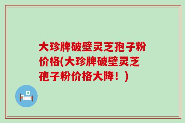 大珍牌破壁灵芝孢子粉价格(大珍牌破壁灵芝孢子粉价格大降!) 大珍牌破壁灵芝孢子粉价格(大珍牌破壁灵芝孢子粉价格大降!)