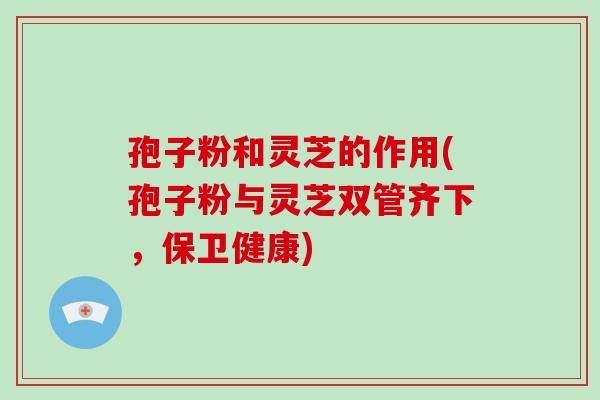 孢子粉和灵芝的作用(孢子粉与灵芝双管齐下,保卫健康) 孢子粉和灵芝的作用(孢子粉与灵芝双管齐下,保卫健康)