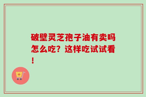 破壁灵芝孢子油有卖吗怎么吃？这样吃试试看！