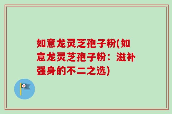 如意龙灵芝孢子粉(如意龙灵芝孢子粉:滋补强身的不二之选) 如意龙灵芝孢子粉(如意龙灵芝孢子粉:滋补强身的不二之选)