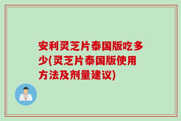 安利灵芝片泰国版吃多少(灵芝片泰国版使用方法及剂量建议)