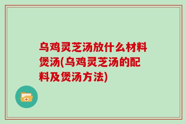 乌鸡灵芝汤放什么材料煲汤(乌鸡灵芝汤的配料及煲汤方法) 乌鸡灵芝汤放什么材料煲汤(乌鸡灵芝汤的配料及煲汤方法)